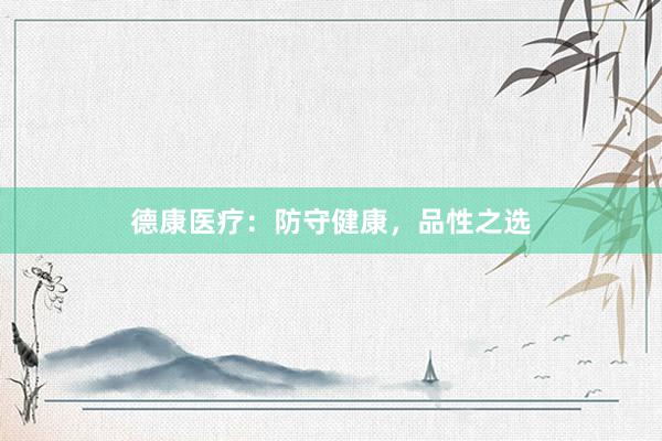 德康医疗：防守健康，品性之选