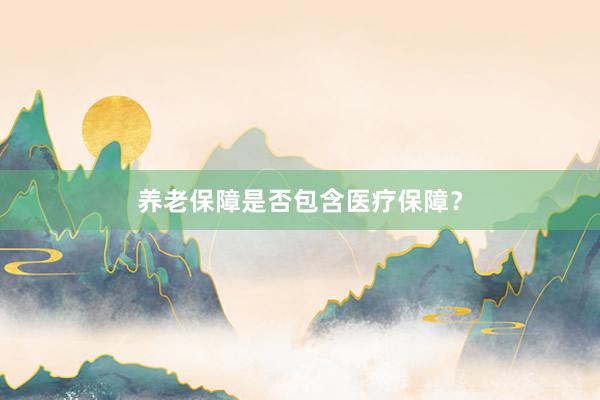 养老保障是否包含医疗保障?