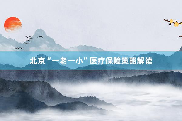 北京“一老一小”医疗保障策略解读