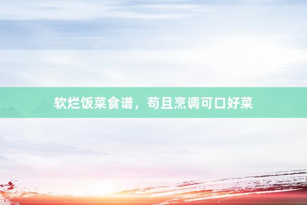 软烂饭菜食谱,苟且烹调可口好菜