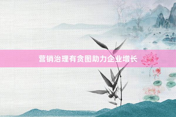 营销治理有贪图助力企业增长