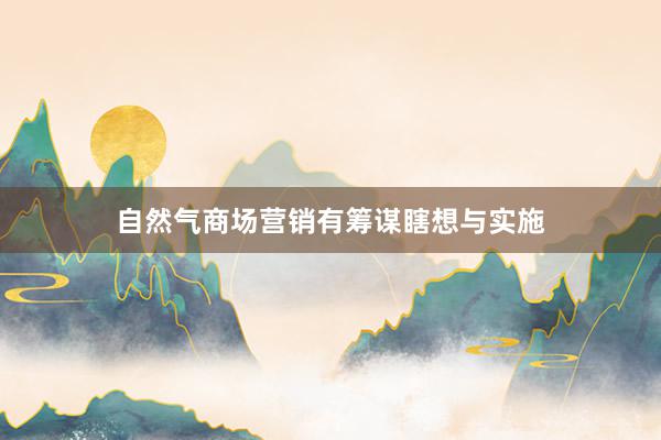 自然气商场营销有筹谋瞎想与实施